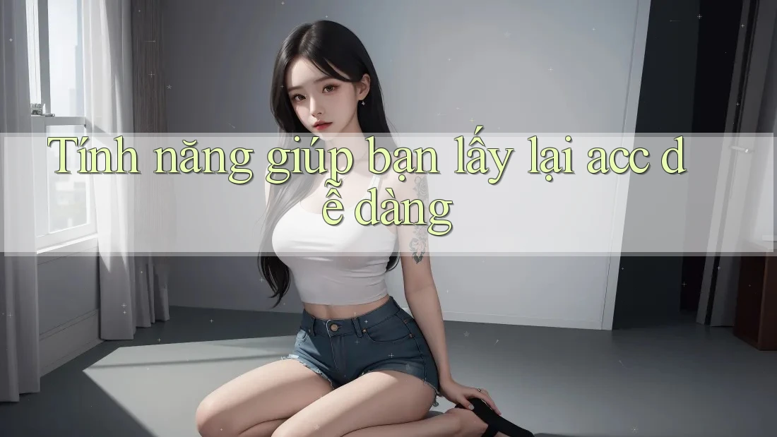 Tính năng giúp bạn lấy lại acc dễ dàng Tính năng giúp bạn lấy lại acc dễ dàng