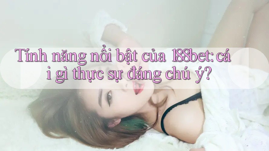 Tính năng nổi bật của 188bet: cái gì thực sự đáng chú ý?