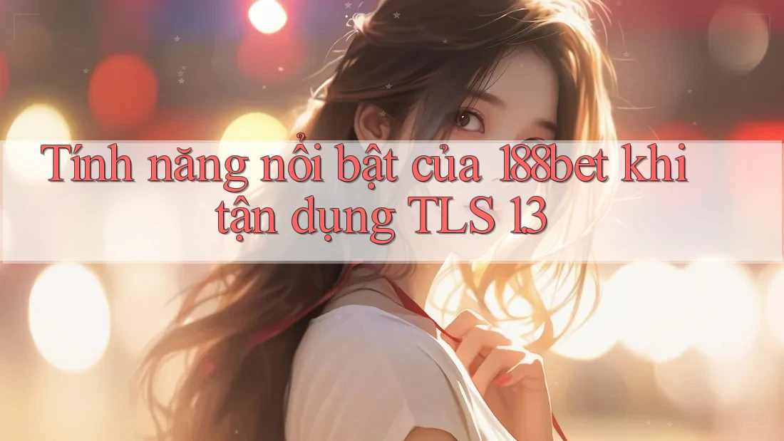 Tính năng nổi bật của 188bet khi tận dụng TLS 1. 3