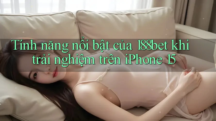 Tính năng nổi bật của 188bet khi trải nghiệm trên iPhone 15