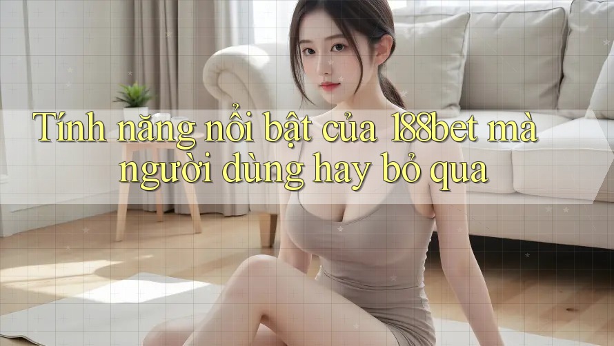 Tính năng nổi bật của 188bet mà người dùng hay bỏ qua