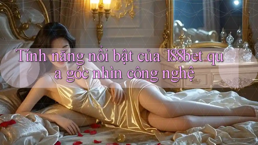 Tính năng nổi bật của 188bet qua góc nhìn công nghệ