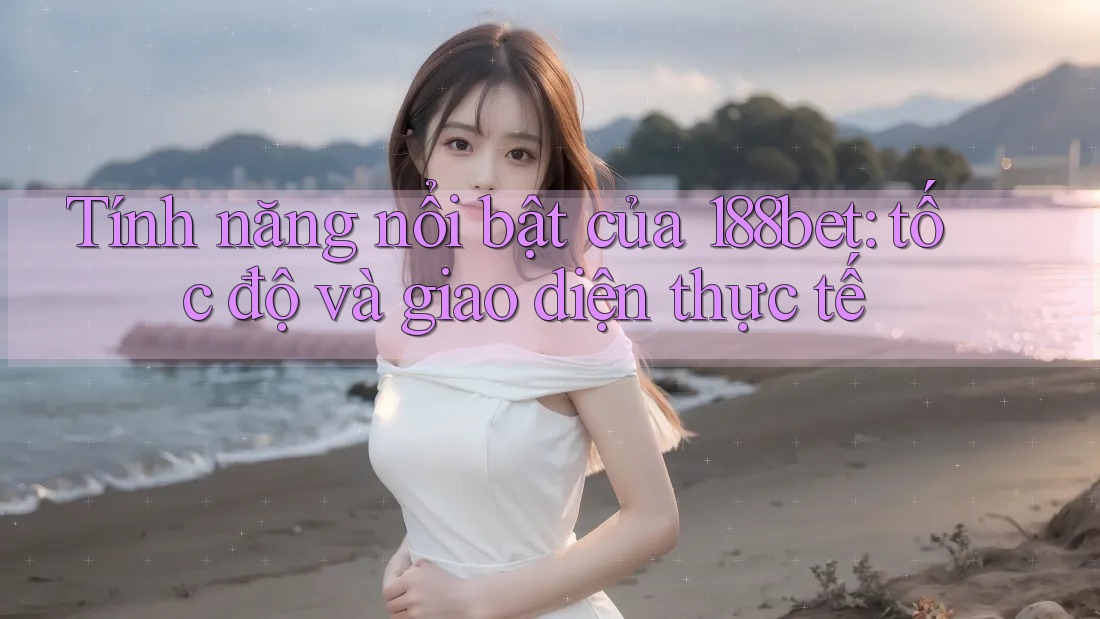 Tính năng nổi bật của 188bet: tốc độ và giao diện thực tế