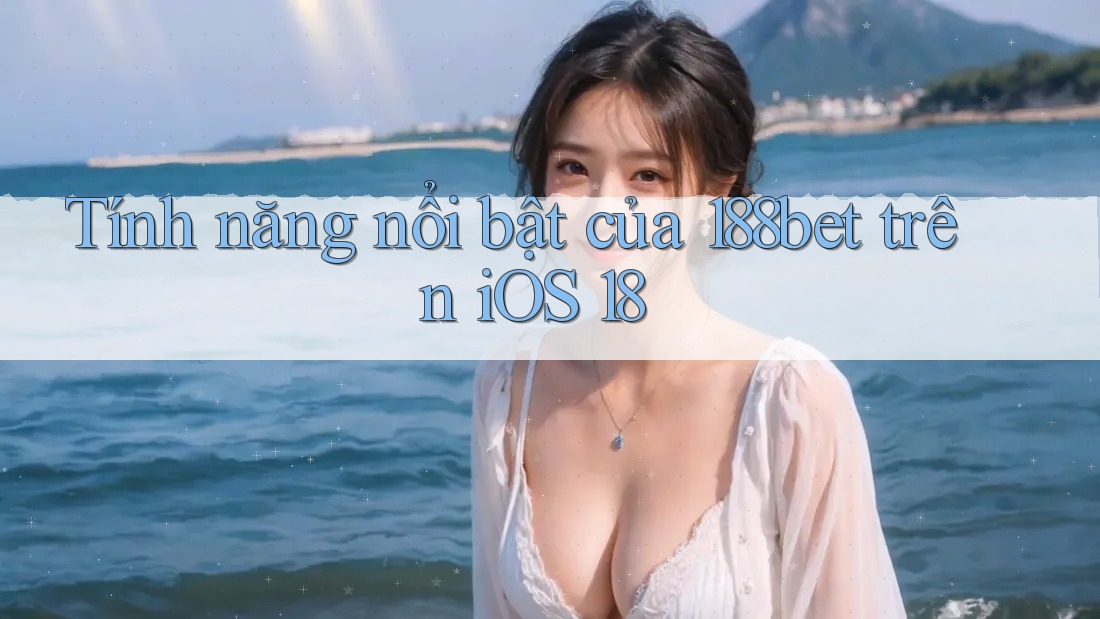 Tính năng nổi bật của 188bet trên iOS 18