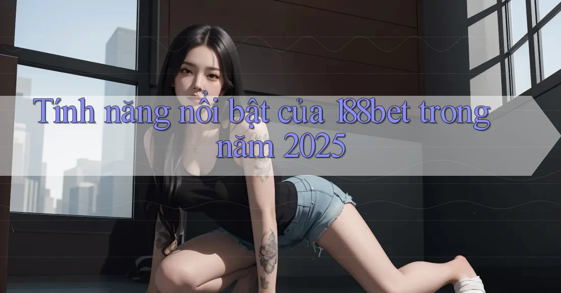 Tính năng nổi bật của 188bet trong năm 2025 Tính năng nổi bật của 188bet trong năm 2025