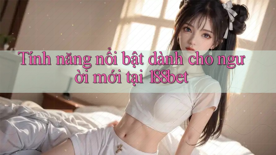 Tính năng nổi bật dành cho người mới tại 188bet
