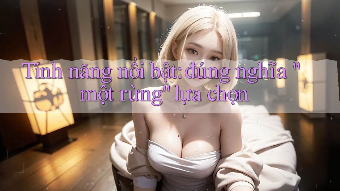 Tính năng nổi bật: đúng nghĩa “một rừng” lựa chọn Tính năng nổi bật: đúng nghĩa “một rừng” lựa chọn