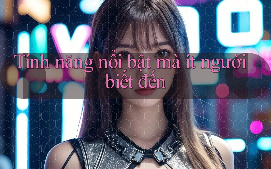 Tính năng nổi bật mà ít người biết đến Tính năng nổi bật mà ít người biết đến