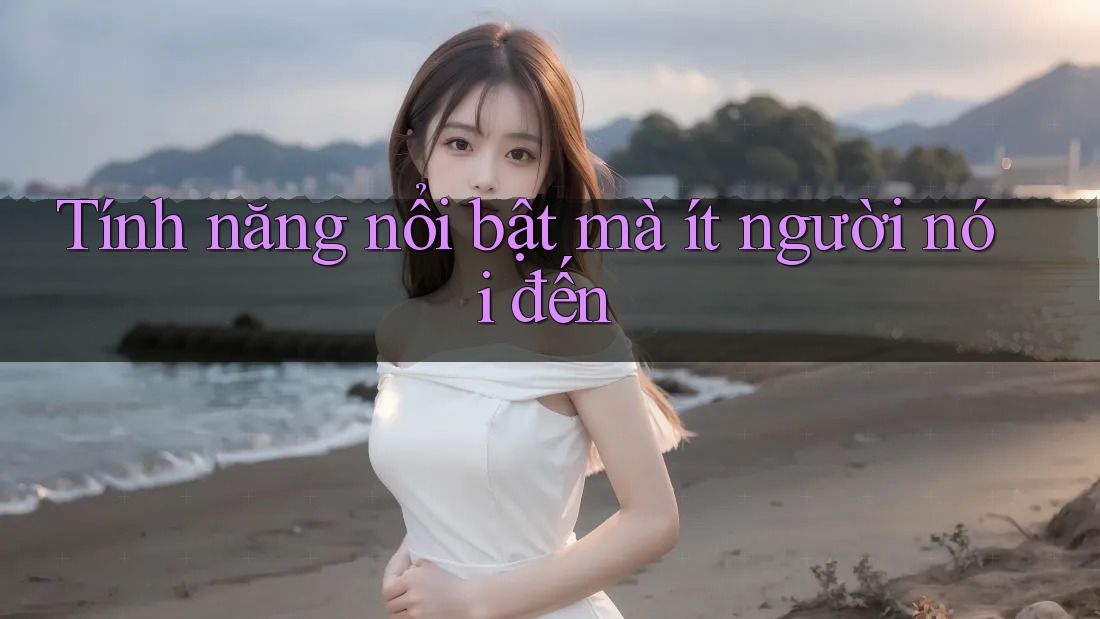 Tính năng nổi bật mà ít người nói đến