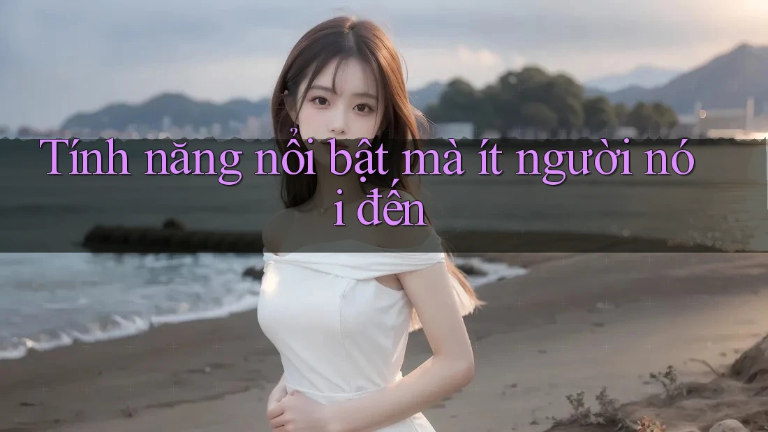 Tính năng nổi bật mà ít người nói đến