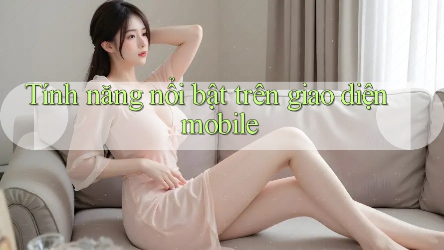 Tính năng nổi bật trên giao diện mobile