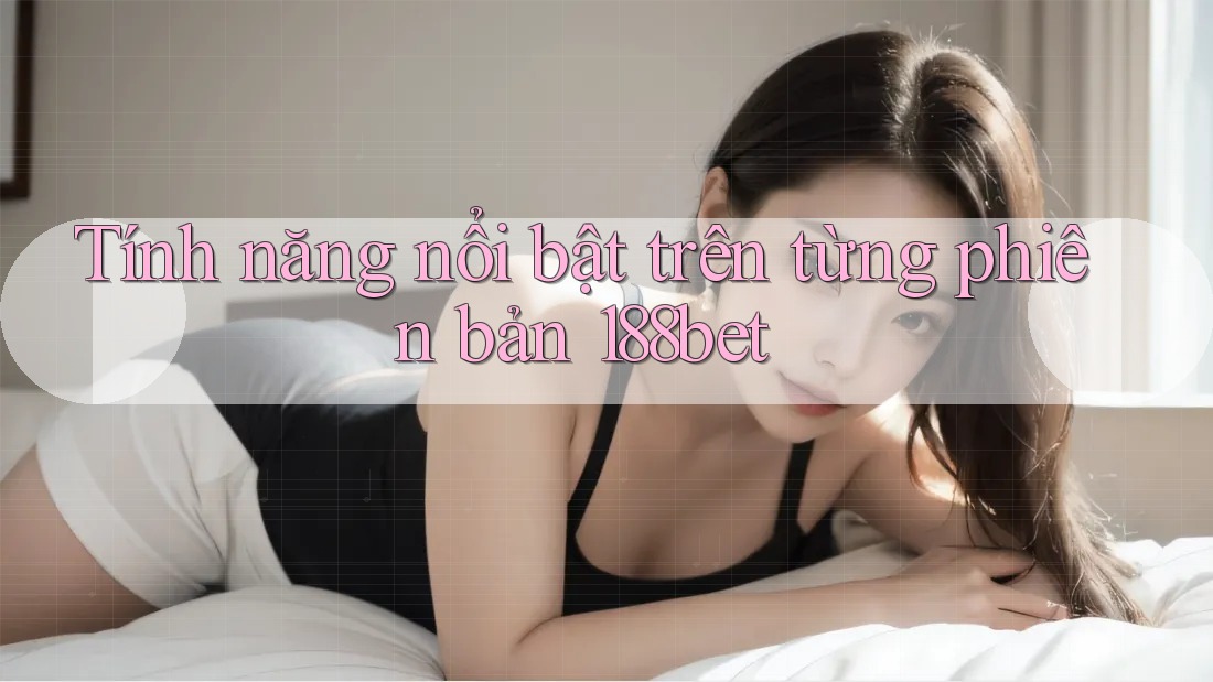 Tính năng nổi bật trên từng phiên bản 188bet