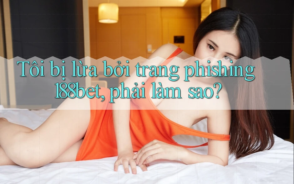Tôi bị lừa bởi trang phishing 188bet, phải làm sao? Tôi bị lừa bởi trang phishing 188bet, phải làm sao?