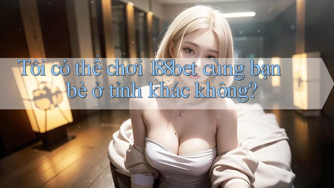 Tôi có thể chơi 188bet cùng bạn bè ở tỉnh khác không? Tôi có thể chơi 188bet cùng bạn bè ở tỉnh khác không?