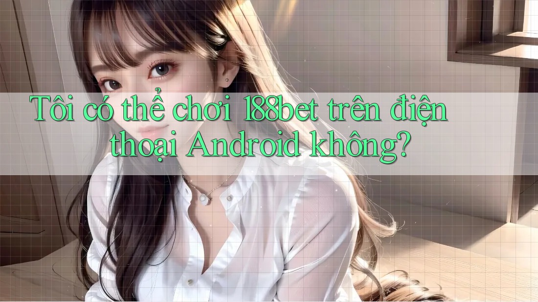 Tôi có thể chơi 188bet trên điện thoại Android không? Tôi có thể chơi 188bet trên điện thoại Android không?