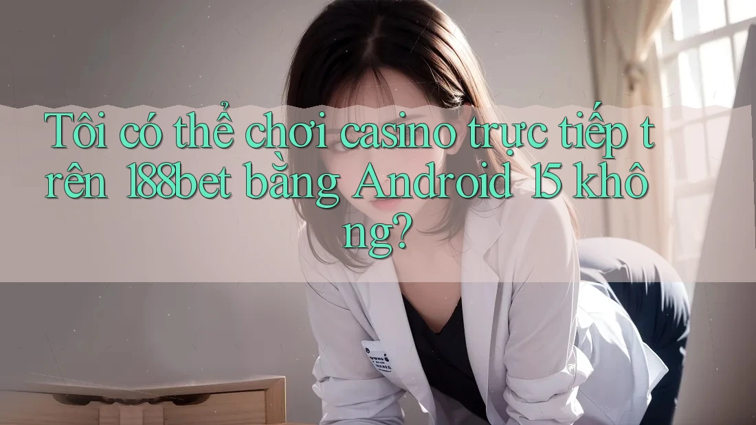 Tôi có thể chơi casino trực tiếp trên 188bet bằng Android 15 không? Tôi có thể chơi casino trực tiếp trên 188bet bằng Android 15 không?
