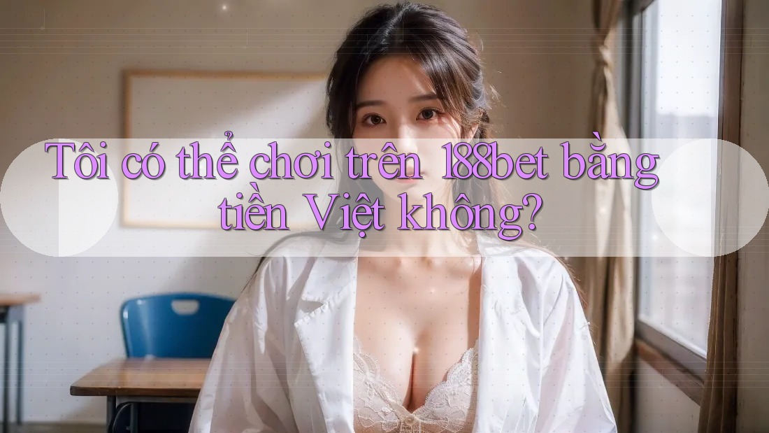 Tôi có thể chơi trên 188bet bằng tiền Việt không?