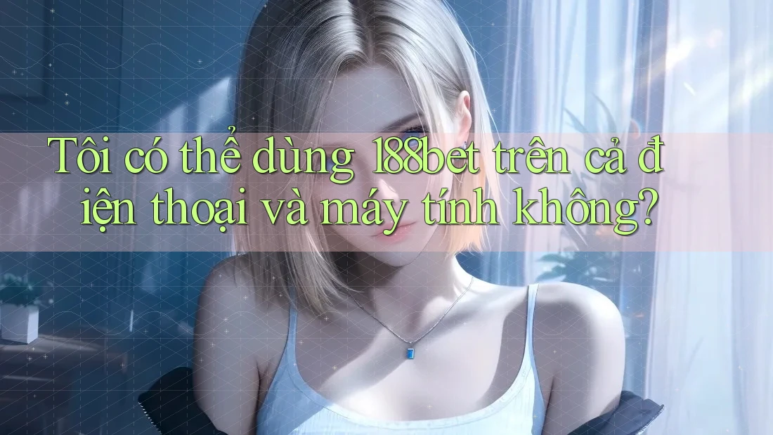 Tôi có thể dùng 188bet trên cả điện thoại và máy tính không?