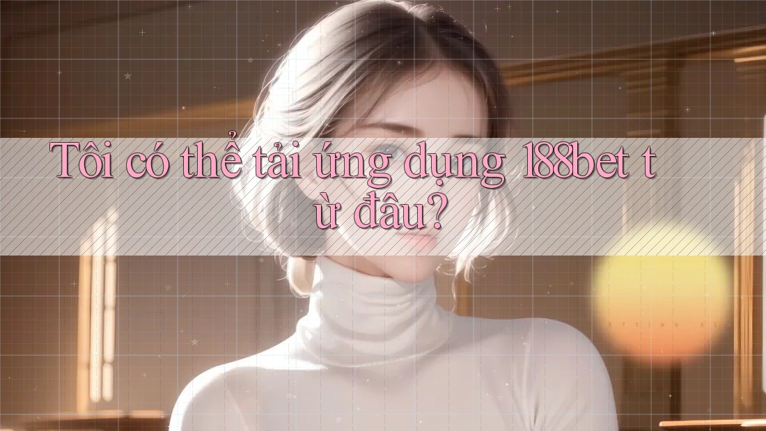 Tôi có thể tải ứng dụng 188bet từ đâu?