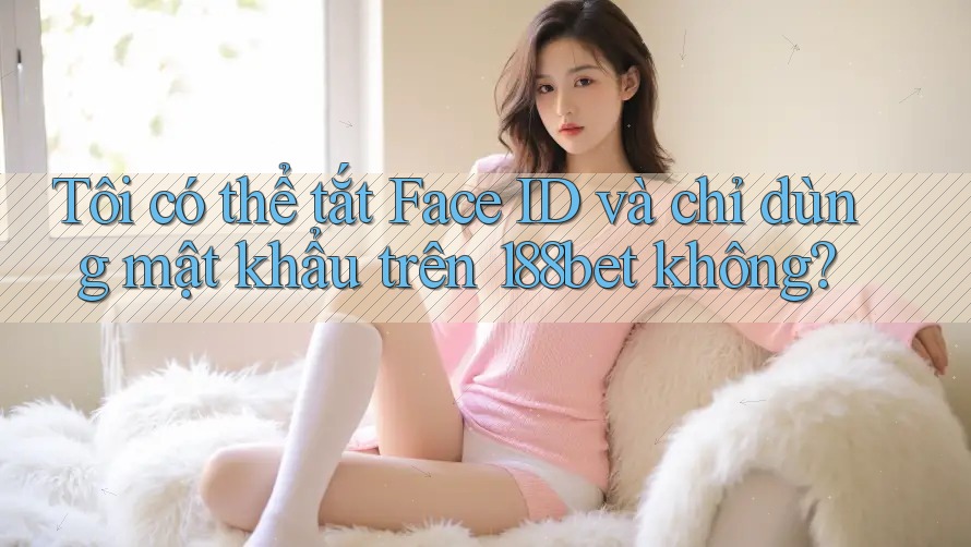 Tôi có thể tắt Face ID và chỉ dùng mật khẩu trên 188bet không?