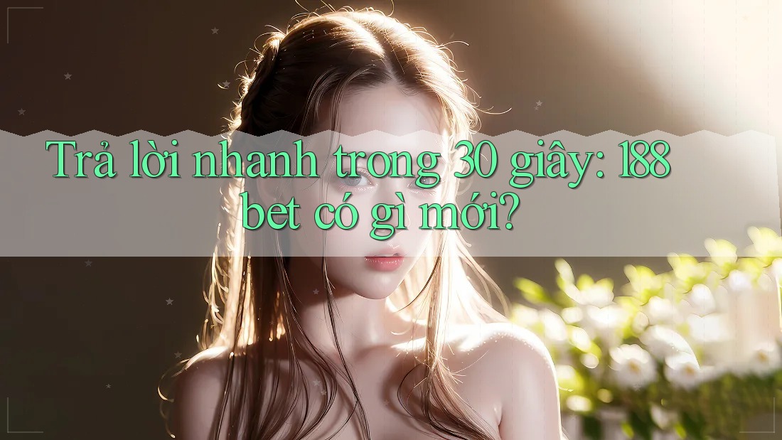 Trả lời nhanh trong 30 giây: 188bet có gì mới?