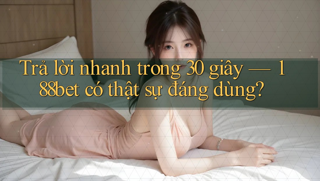 Trả lời nhanh trong 30 giây — 188bet có thật sự đáng dùng?
