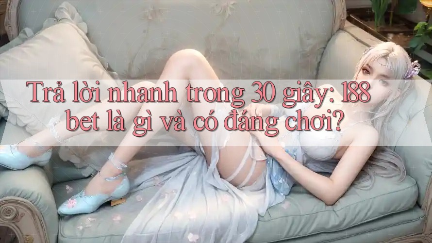 Trả lời nhanh trong 30 giây: 188bet là gì và có đáng chơi?
