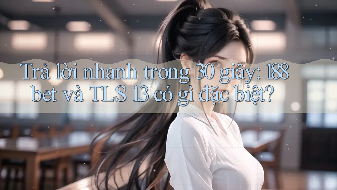 Trả lời nhanh trong 30 giây: 188bet và TLS 1. 3 có gì đặc biệt? Trả lời nhanh trong 30 giây: 188bet và TLS 1. 3 có gì đặc biệt?