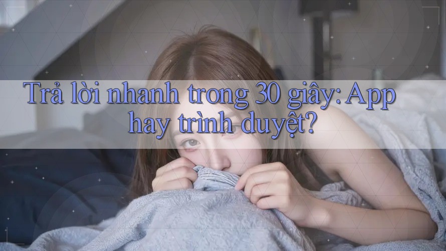 Trả lời nhanh trong 30 giây: App hay trình duyệt? Trả lời nhanh trong 30 giây: App hay trình duyệt?