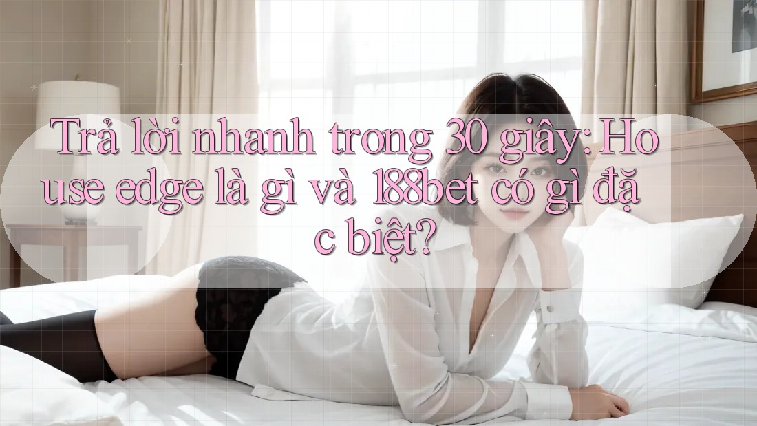 Trả lời nhanh trong 30 giây: House edge là gì và 188bet có gì đặc biệt?