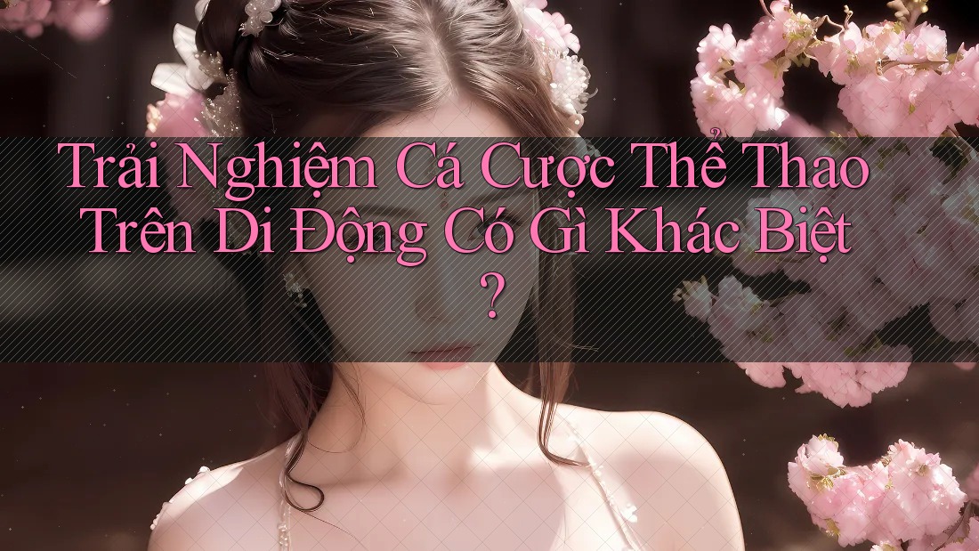 Trải Nghiệm Cá Cược Thể Thao Trên Di Động Có Gì Khác Biệt? Trải Nghiệm Cá Cược Thể Thao Trên Di Động Có Gì Khác Biệt?