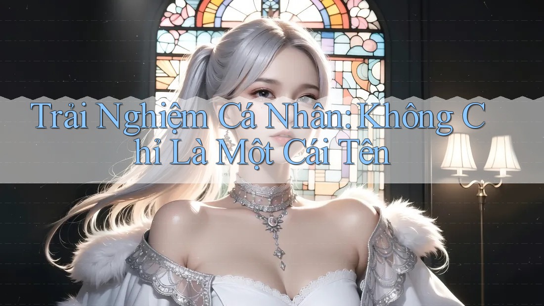 Trải Nghiệm Cá Nhân: Không Chỉ Là Một Cái Tên Trải Nghiệm Cá Nhân: Không Chỉ Là Một Cái Tên