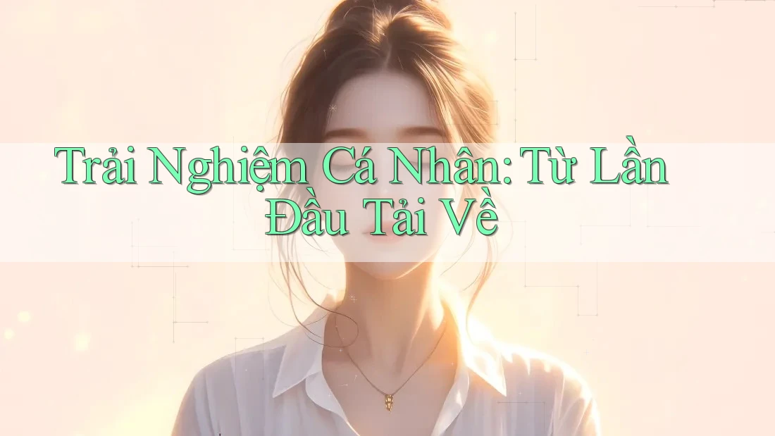 Trải Nghiệm Cá Nhân: Từ Lần Đầu Tải Về