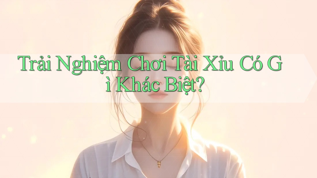 Trải Nghiệm Chơi Tài Xỉu Có Gì Khác Biệt?