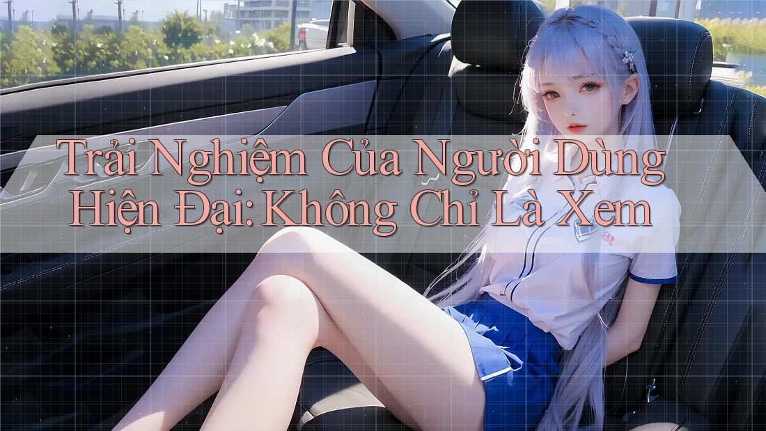 Trải Nghiệm Của Người Dùng Hiện Đại: Không Chỉ Là Xem Trải Nghiệm Của Người Dùng Hiện Đại: Không Chỉ Là Xem