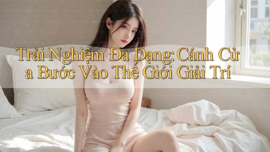 Trải Nghiệm Đa Dạng: Cánh Cửa Bước Vào Thế Giới Giải Trí Trải Nghiệm Đa Dạng: Cánh Cửa Bước Vào Thế Giới Giải Trí