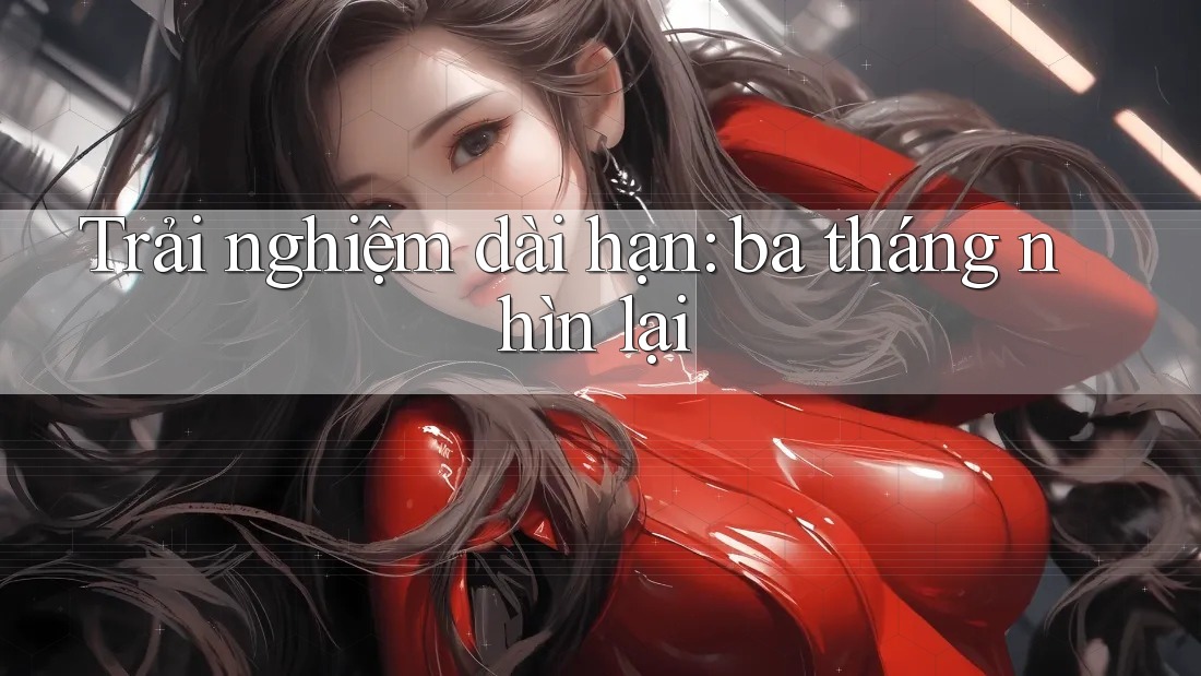 Trải nghiệm dài hạn: ba tháng nhìn lại