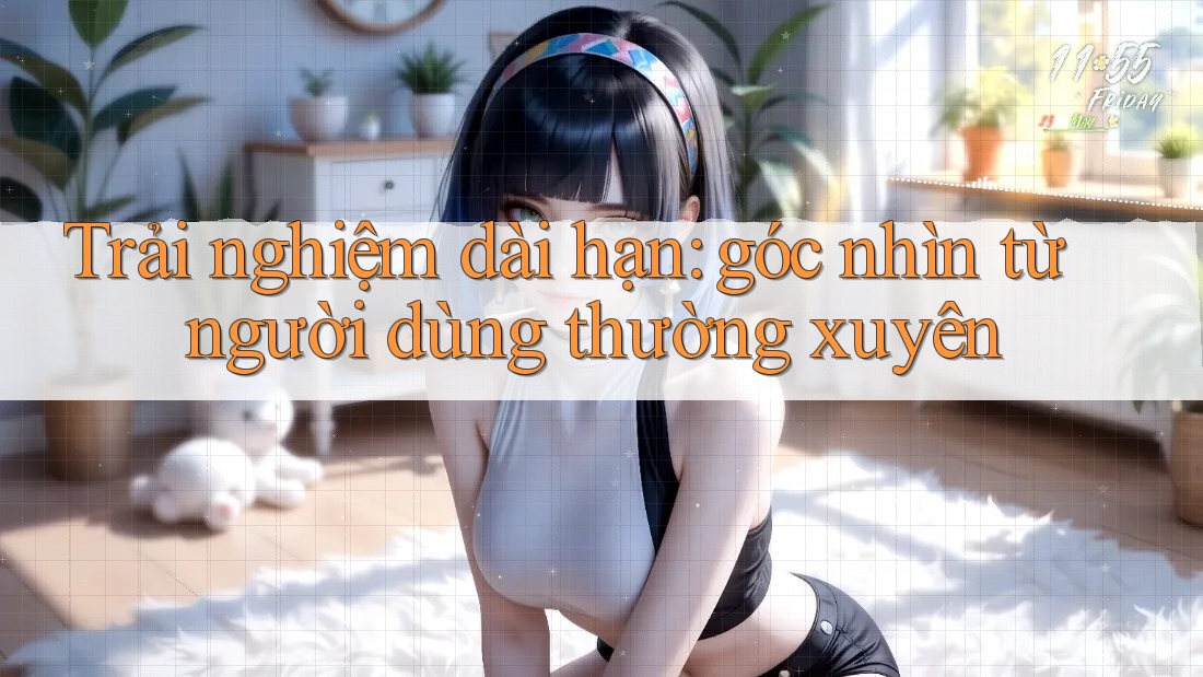 Trải nghiệm dài hạn: góc nhìn từ người dùng thường xuyên