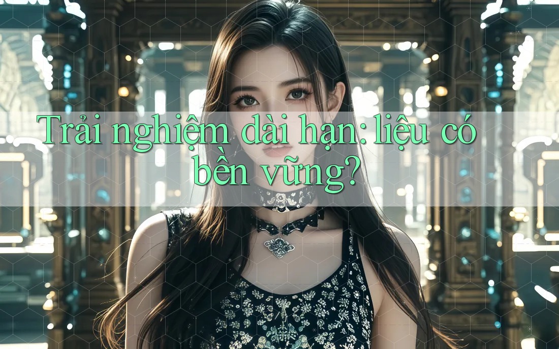 Trải nghiệm dài hạn: Liệu có bền vững? Trải nghiệm dài hạn: Liệu có bền vững?