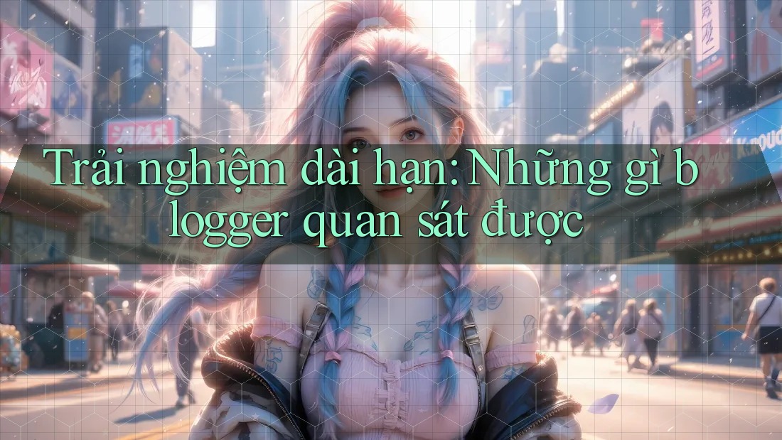 Trải nghiệm dài hạn: Những gì blogger quan sát được Trải nghiệm dài hạn: Những gì blogger quan sát được