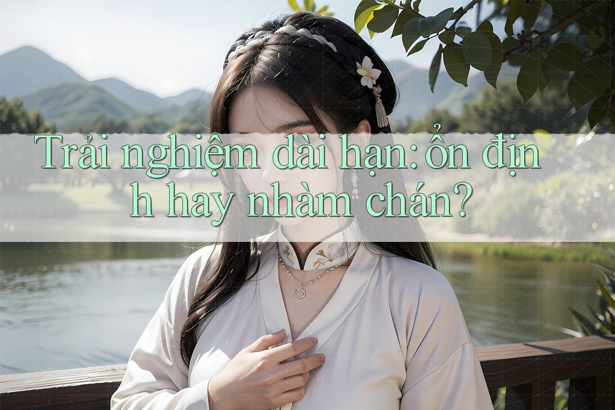 Trải nghiệm dài hạn: ổn định hay nhàm chán?