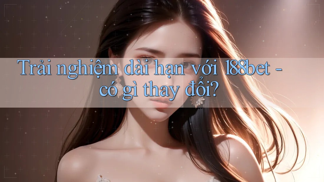 Trải nghiệm dài hạn với 188bet - có gì thay đổi? Trải nghiệm dài hạn với 188bet - có gì thay đổi?