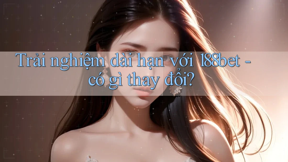 Trải nghiệm dài hạn với 188bet - có gì thay đổi?