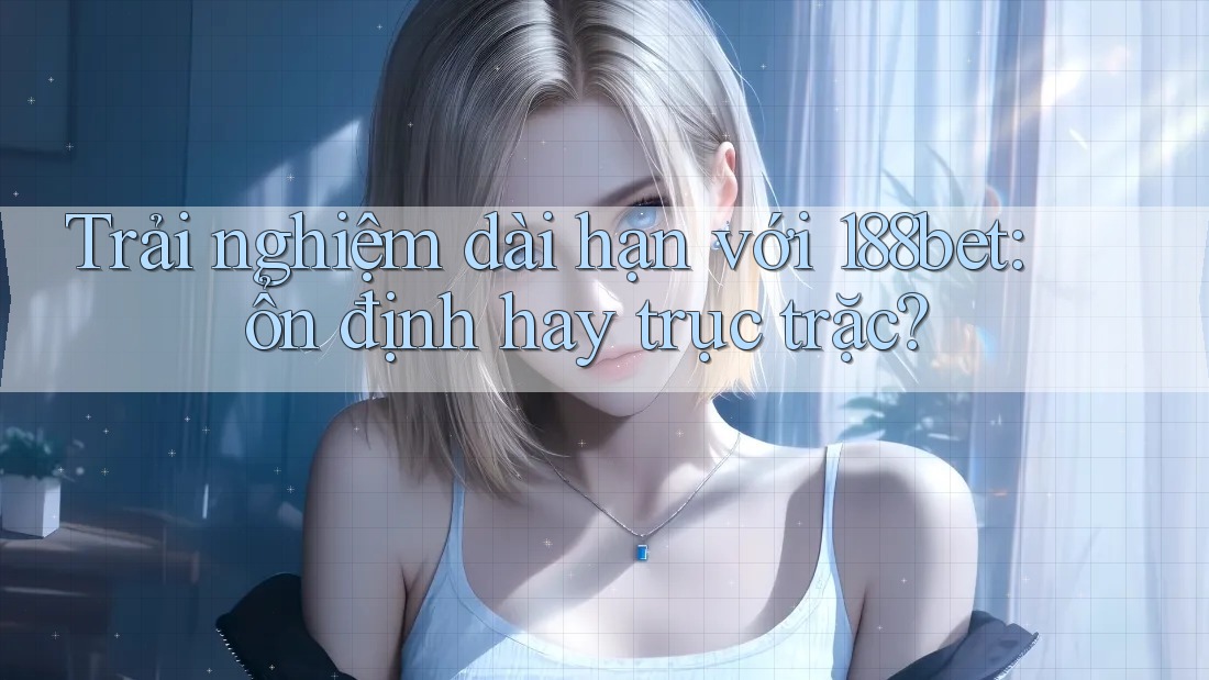 Trải nghiệm dài hạn với 188bet: ổn định hay trục trặc?