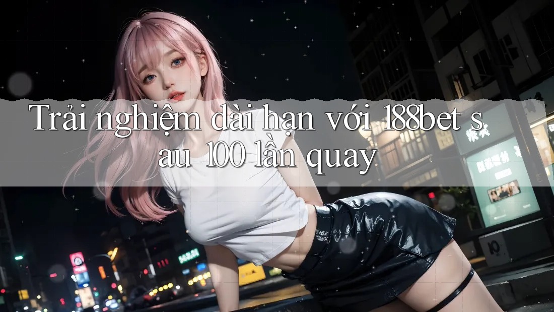 Trải nghiệm dài hạn với 188bet sau 100 lần quay