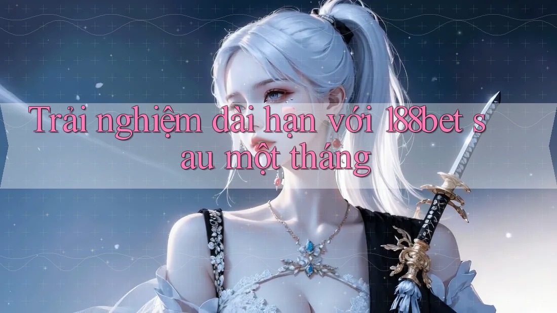 Trải nghiệm dài hạn với 188bet sau một tháng