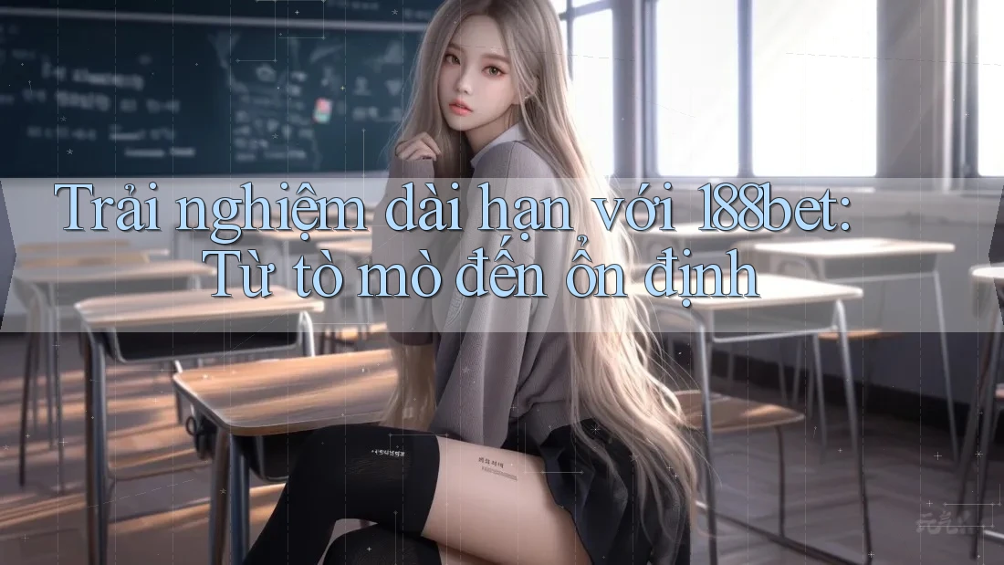 Trải nghiệm dài hạn với 188bet: Từ tò mò đến ổn định