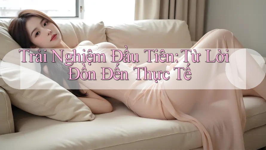 Trải Nghiệm Đầu Tiên: Từ Lời Đồn Đến Thực Tế