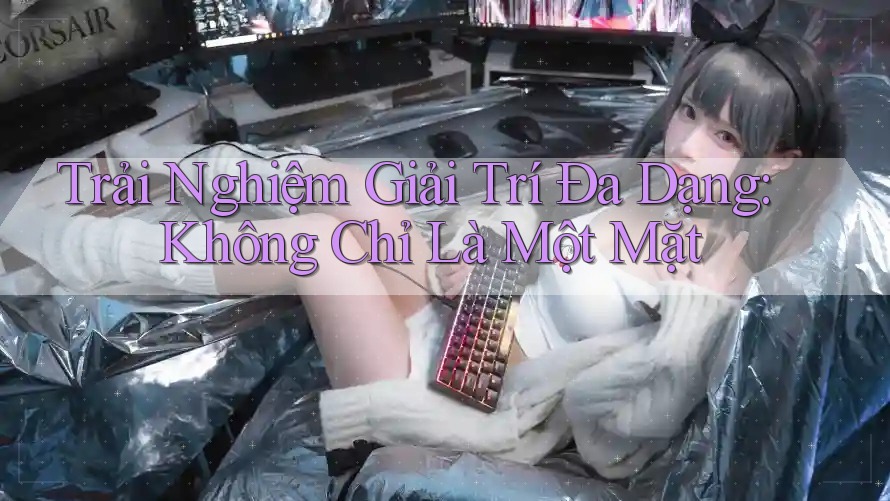 Trải Nghiệm Giải Trí Đa Dạng: Không Chỉ Là Một Mặt