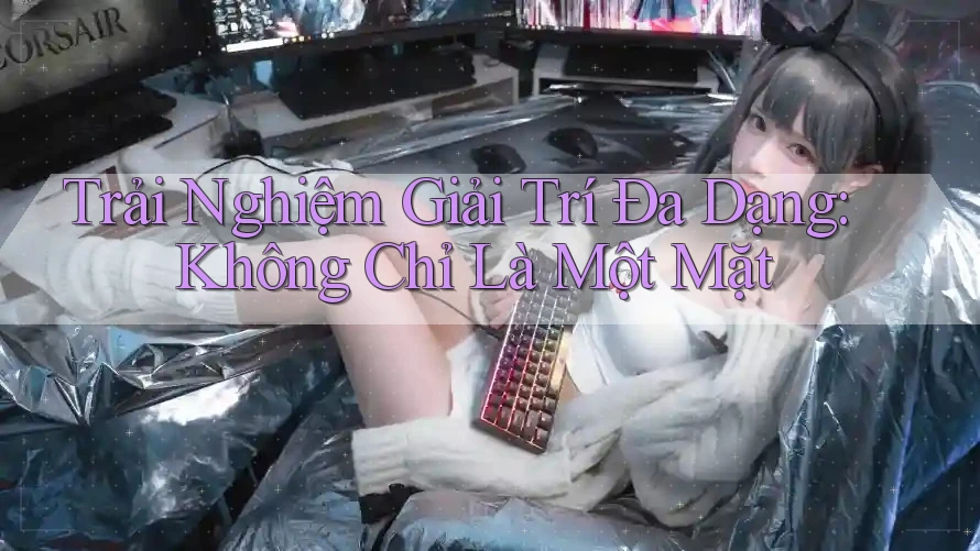 Trải Nghiệm Giải Trí Đa Dạng: Không Chỉ Là Một Mặt Trải Nghiệm Giải Trí Đa Dạng: Không Chỉ Là Một Mặt